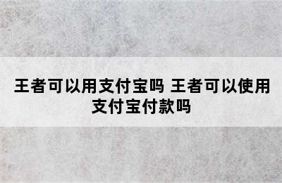 王者可以用支付宝吗 王者可以使用支付宝付款吗